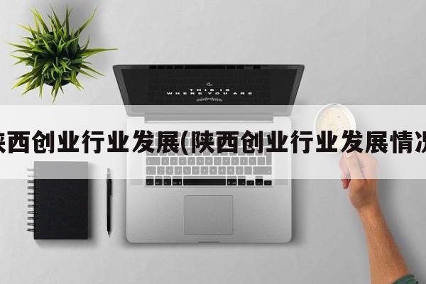 陕西创业行业发展(陕西创业行业发展情况)